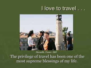 I love to travel . . .   The privilege of travel has been one of the most supreme blessings of my life.   Marseille, France  2005 