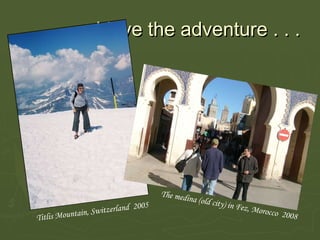 I love the adventure . . .   Titlis Mountain, Switzerland  2005 The medina (old city) in Fez, Morocco  2008 