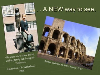 . . . A  NEW  way to see, The house where Anne Frank  and her family hid during the Holocaust. Amsterdam, The Netherlands  2005 Roman Coliseum in Arles, France  2005 