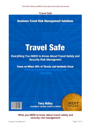 Travel Safe: What you NEED to know about travel safety and security



                                            Travel Safe




              What you NEED to know about travel safety and
                        security risk management
Copyright Tony Ridley 2011                                                                Page 1 of 13
 