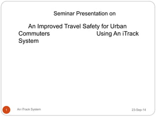 Seminar Presentation on 
An Improved Travel Safety for Urban 
Commuters Using An iTrack 
System 
1 An iTrack System 23-Sep-14 
 