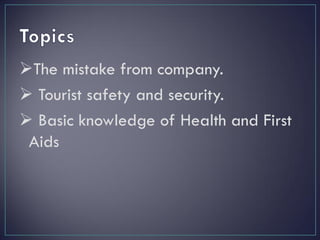 The mistake from company.
 Tourist safety and security.
 Basic knowledge of Health and First
Aids
 
