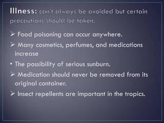  Food poisoning can occur anywhere.
 Many cosmetics, perfumes, and medications
increase
• The possibility of serious sunburn.
 Medication should never be removed from its
original container.
 Insect repellents are important in the tropics.
 