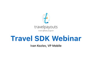 Travel SDK Webinar
Ivan Kozlov, VP Mobile
 