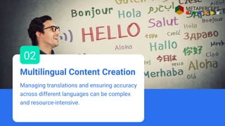 Managing translations and ensuring accuracy
across different languages can be complex
and resource-intensive.
Multilingual Content Creation
02
 