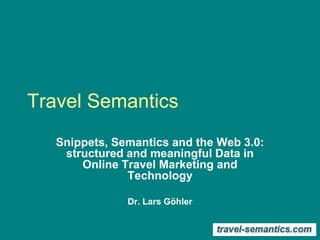 Travel Semantics
Snippets, Semantics and the Web 3.0:
structured and meaningful Data in
Online Travel Marketing and
Technology
Dr. Lars Göhler
 