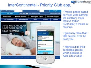 mobile-phone based services were earning the company more than $1 million (€791,000) a month in revenue, grown by more than 600 percent over the past year. rolling out its iPad concierge service, which debuted in April in four cities InterContinental - Priority Club app,  