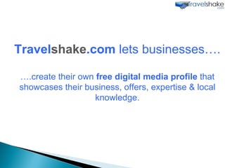 Travel shake .com  lets businesses…. ….create their own  free digital media profile  that showcases their business, offers, expertise & local knowledge. 