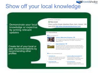 Demonstrate your local knowledge or expertise by writing relevant updates Create list of your local or peer recommendations by recommending other profiles  