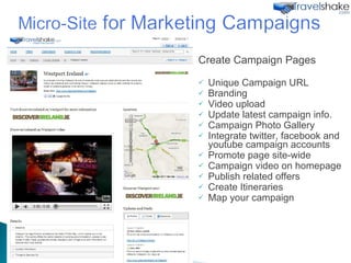 Create Campaign Pages Unique Campaign URL Branding Video upload Update latest campaign info. Campaign Photo Gallery Integrate twitter, facebook and youtube campaign accounts Promote page site-wide Campaign video on homepage Publish related offers Create Itineraries Map your campaign 