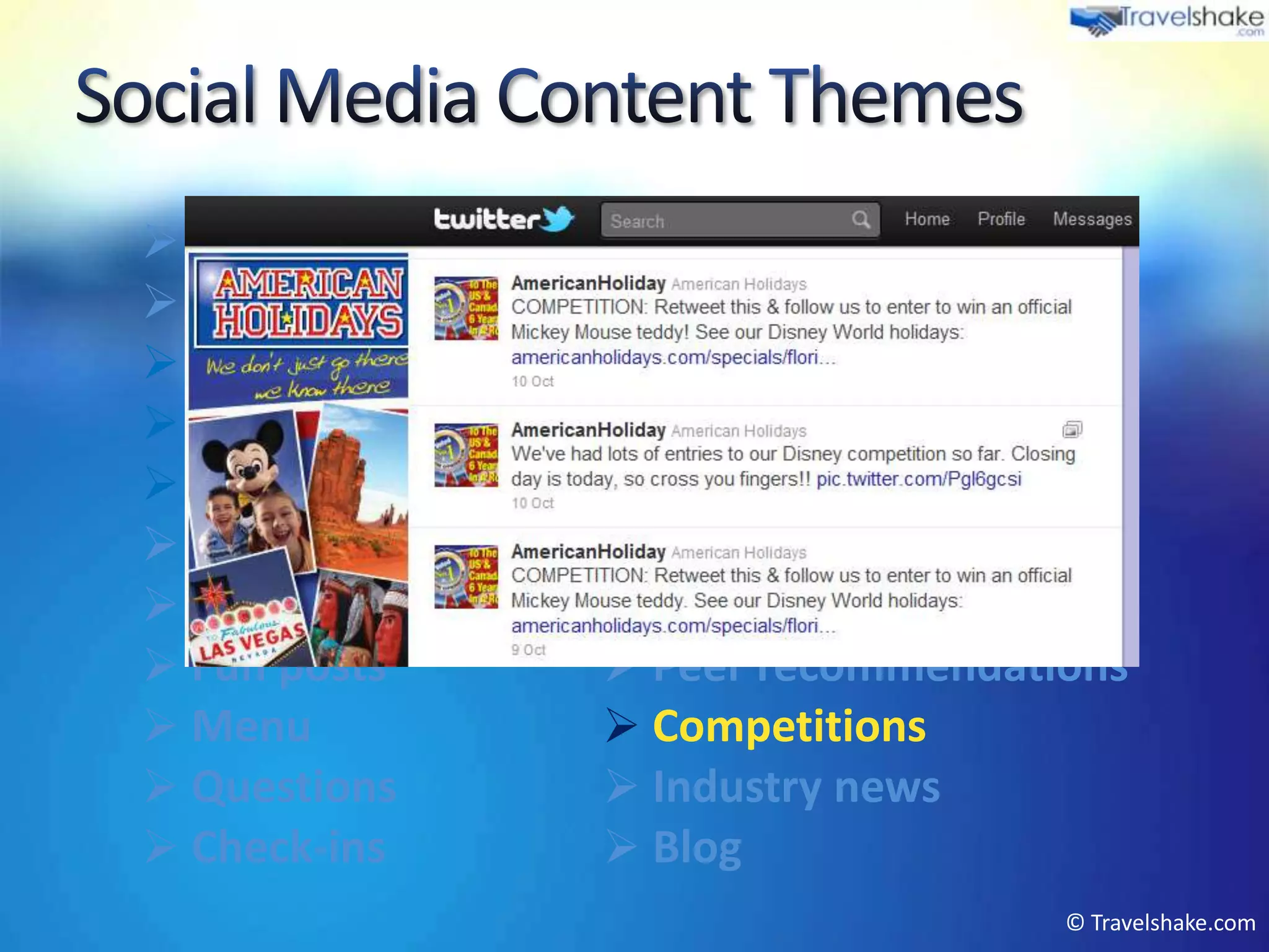  Greetings         Events
 Press articles    Product marketing
 Weather           Offers
 Videos            Local tourism info
 Tips & advice     Photos
 Newsletter        User interactions
 Reviews           Company PR
 Fun posts         Peer recommendations
 Menu              Competitions
 Questions         Industry news
 Check-ins         Blog
                                      © Travelshake.com
 