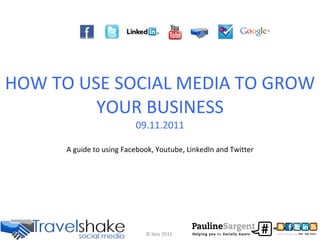 HOW TO USE SOCIAL MEDIA TO GROW YOUR BUSINESS 09.11.2011 A guide to using Facebook, Youtube, LinkedIn and Twitter © Nov 2011 