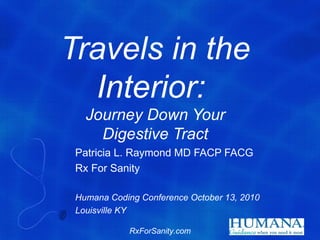 Travels in the
  Interior:
   Journey Down Your
     Digestive Tract
 Patricia L. Raymond MD FACP FACG
 Rx For Sanity

 Humana Coding Conference October 13, 2010
 Louisville KY

             RxForSanity.com
 