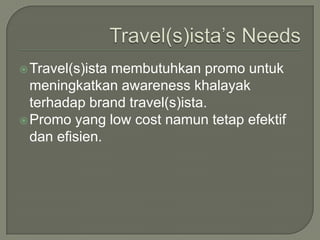 Travel(s)ista’s NeedsTravel(s)istamembutuhkan promo untukmeningkatkan awareness khalayakterhadap brand travel(s)ista.Promo yang low cost namuntetapefektifdanefisien.