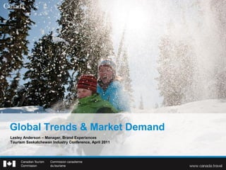 Global Trends & Market Demand
Lesley Anderson – Manager, Brand Experiences
Tourism Saskatchewan Industry Conference, April 2011
 