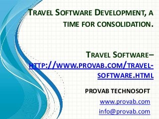 TRAVEL SOFTWARE DEVELOPMENT, A
TIME FOR CONSOLIDATION.
PROVAB TECHNOSOFT
www.provab.com
info@provab.com
TRAVEL SOFTWARE–
HTTP://WWW.PROVAB.COM/TRAVEL-
SOFTWARE.HTML
 