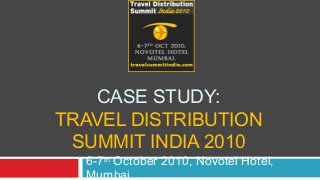 CASE STUDY:
TRAVEL DISTRIBUTION
SUMMIT INDIA 2010
6-7th
October 2010, Novotel Hotel,
Mumbai
 