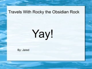 Travels With Rocky the Obsidian Rock   Yay! By: Jared 