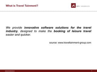 www.sti-innsbruck.at
What is Travel Tainment?
We provide innovative software solutions for the travel
industry, designed to make the booking of leisure travel
easier and quicker.
source: www.traveltainment-group.com
2
 
