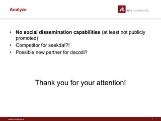 www.sti-innsbruck.at
Analyze
• No social dissemination capabilities (at least not publicly
promoted)
• Competitor for seekda!?!
• Possible new partner for dacodi?
Thank you for your attention!
7
 