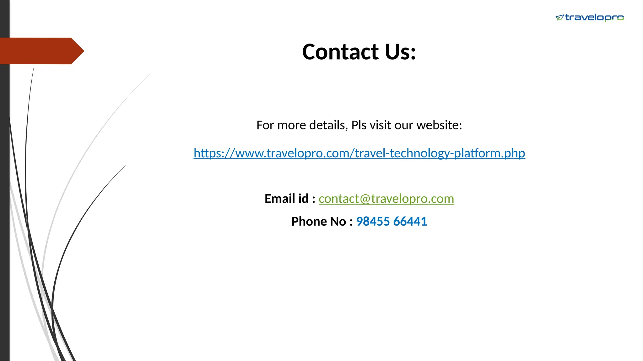 Contact Us:
For more details, Pls visit our website:
https://www.travelopro.com/travel-technology-platform.php
Email id : contact@travelopro.com
Phone No : 98455 66441
 