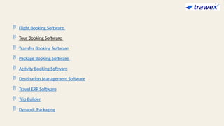  Flight Booking Software
 Tour Booking Software
 Transfer Booking Software
 Package Booking Software
 Activity Booking Software
 Destination Management Software
 Travel ERP Software
 Trip Builder
 Dynamic Packaging
 