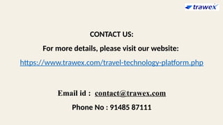 CONTACT US:
For more details, please visit our website:
https://www.trawex.com/travel-technology-platform.php
Email id : contact@trawex.com
Phone No : 91485 87111
 
