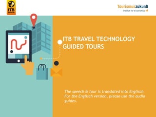 ITB TRAVEL TECHNOLOGY
GUIDED TOURS
The speech & tour is translated into Englisch.
For the Englisch version, please use the audio
guides.
 