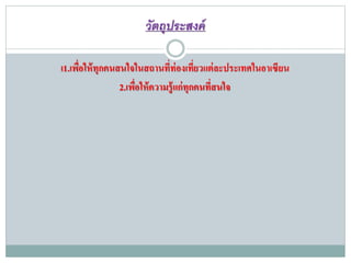 วัตถุประสงค์
เ1.เพื่อให้ทุกคนสนใจในสถานที่ท่องเที่ยวแต่ละประเทศในอาเซียน
2.เพื่อให้ความรู้แก่ทุกคนที่สนใจ
 