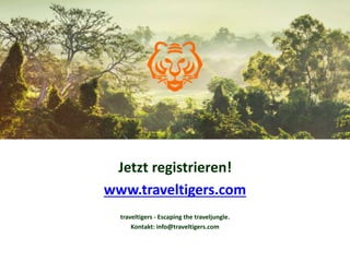 Jetzt registrieren! 
www.traveltigers.com 
traveltigers - Escaping the traveljungle. 
Kontakt: info@traveltigers.com 
