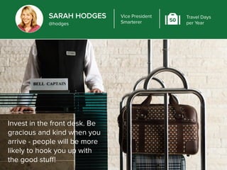 SARAH HODGES 
@hodges 
Vice President 
Smarterer 50 
Travel Days 
per Year 
Invest in the front desk. Be 
gracious and kin...