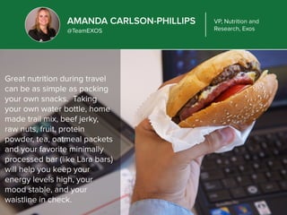 AMANDA CARLSON-PHILLIPS 
@TeamEXOS 
VP, Nutrition and 
Research, Exos 
Great nutrition during travel 
can be as simple as ...