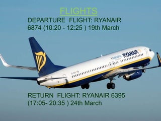 FLIGHTS
DEPARTURE FLIGHT: RYANAIR
6874 (10:20 - 12:25 ) 19th March
RETURN FLIGHT: RYANAIR 6395
(17:05- 20:35 ) 24th March
 