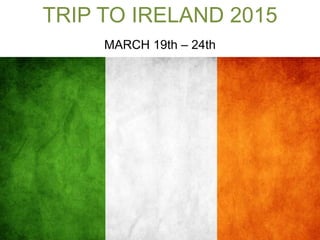 TRIP TO IRELAND 2015
MARCH 19th – 24th
 