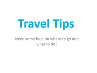 Travel Tips
Need some help on where to go and
what to do?
 