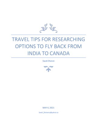 TRAVEL TIPS FOR RESEARCHING
OPTIONS TO FLY BACK FROM
INDIA TO CANADA
Swati Sharan
MAY 4, 2021
Swati_Sharanca@yahoo.ca
 