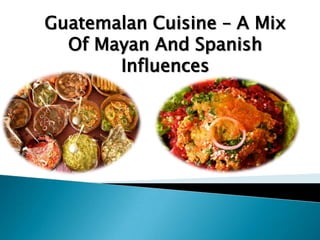 Guatemalan Cuisine – A Mix
  Of Mayan And Spanish
       Influences
 