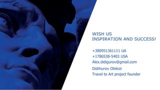 WISH US
INSPIRATION AND SUCCESS!
+380951361111 UA
+1786538-5403 USA
Alex.didigurov@gmail.com
Didihurov Oleksii
Travel to Art project founder
 