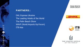 PARTNERS::
DHL Express Ukraine
The Leading Hotels of the World
The Palm Beach Show
WAVF (World Airports Vip Forum)
ITB Asia
 