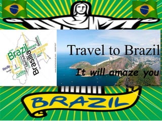 Travel to Brazil 
It will amaze you! 
 