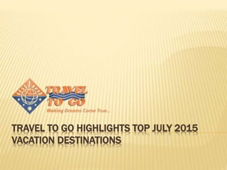 TRAVEL TO GO HIGHLIGHTS TOP JULY 2015
VACATION DESTINATIONS
 