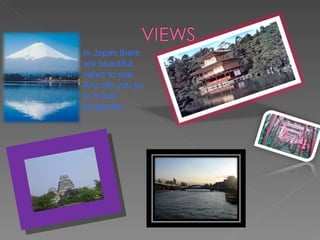 In Japan there are beautiful views to see. Any city you go to is just gorgeous! 