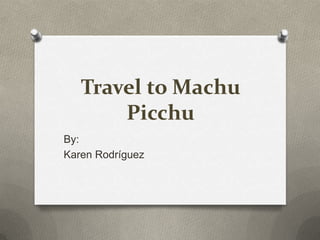 Travel to Machu
Picchu
By:
Karen Rodríguez
 