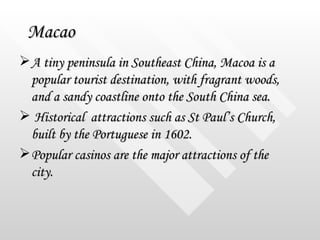 Macao <ul><li>A tiny peninsula in Southeast China, Macoa is a popular tourist destination, with fragrant woods, and a sand...