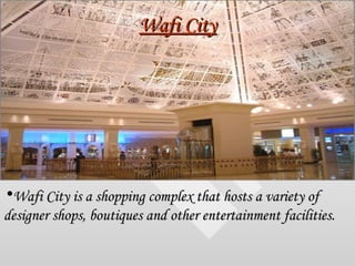 Wafi City <ul><li>Wafi City is a shopping complex that hosts a variety of designer shops, boutiques and other entertainmen...