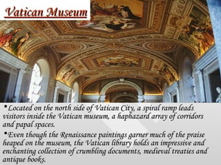 Vatican Museum <ul><li>Located on the north side of Vatican City, a spiral ramp leads visitors inside the Vatican museum, ...