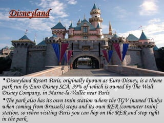 Disneyland <ul><li>Disneyland Resort Paris, originally known as Euro Disney, is a theme park run by Euro Disney SCA, 39% o...