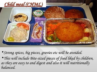 Child meal (CHML) <ul><li>Strong spices, big pieces, gravies etc will be avoided. </li></ul><ul><li>This will include Bite...