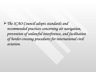 <ul><li>The ICAO Council adopts standards and recommended practices concerning air navigation, prevention of unlawful inte...