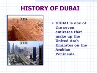 HISTORY OF DUBAI <ul><li>DUBAI is one of the seven emirates that make up the United Arab Emirates on the Arabian Peninsula...